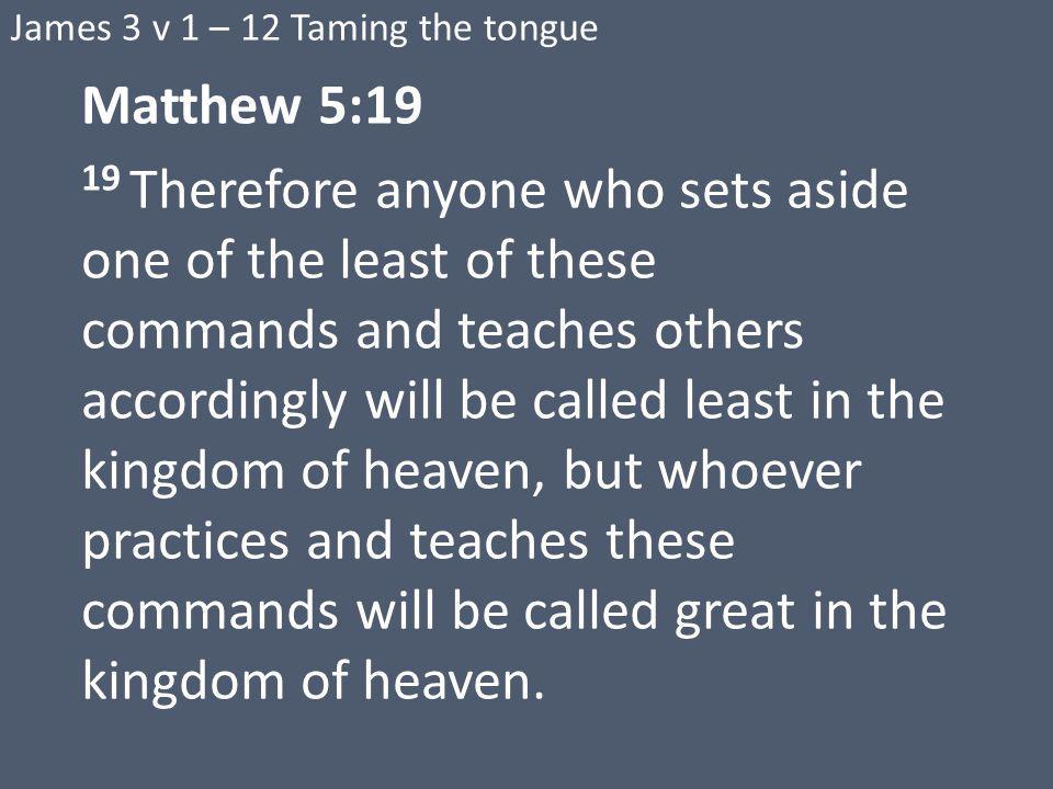 Matthew 5:19 19 Therefore anyone who sets aside one of the least of these commands and teaches others accordingly will be called least in the kingdom of heaven, but whoever practices and teaches these commands will be called great in the kingdom of heaven.