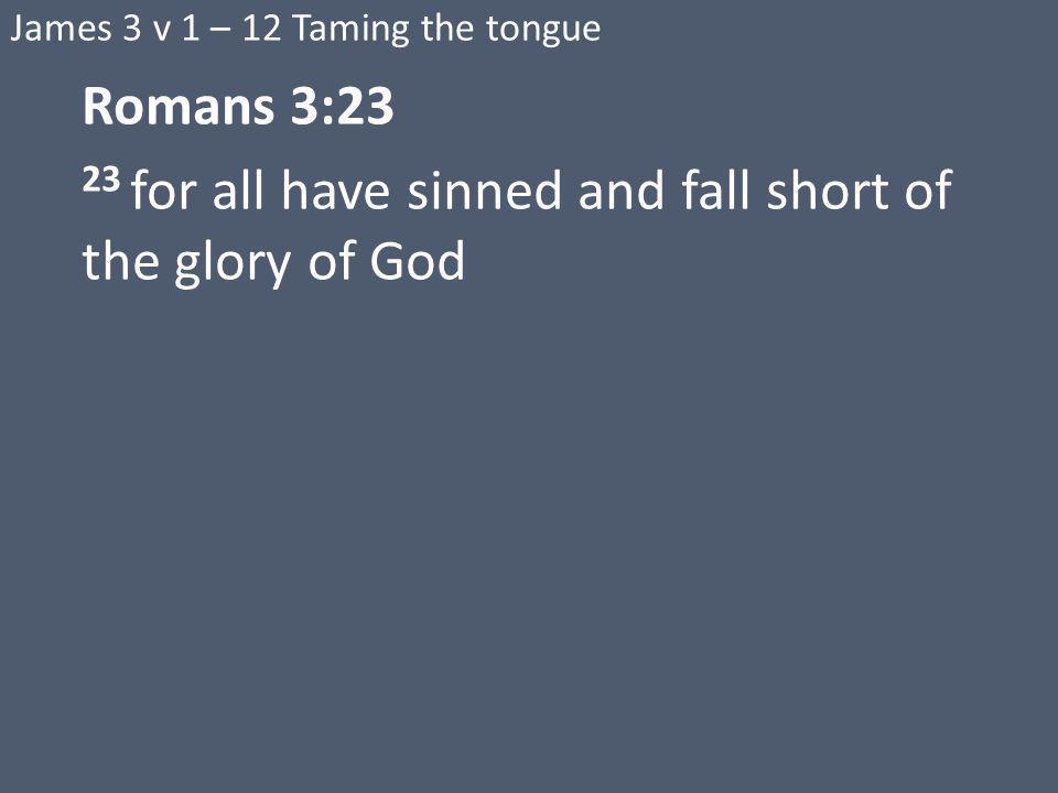 James 3 v 1 – 12 Taming the tongue Romans 3:23 23 for all have sinned and fall short of the glory of God