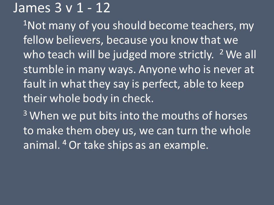 James 3 v Not many of you should become teachers, my fellow believers, because you know that we who teach will be judged more strictly.