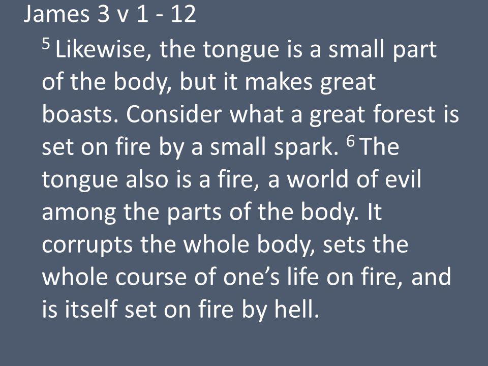 James 3 v Likewise, the tongue is a small part of the body, but it makes great boasts.
