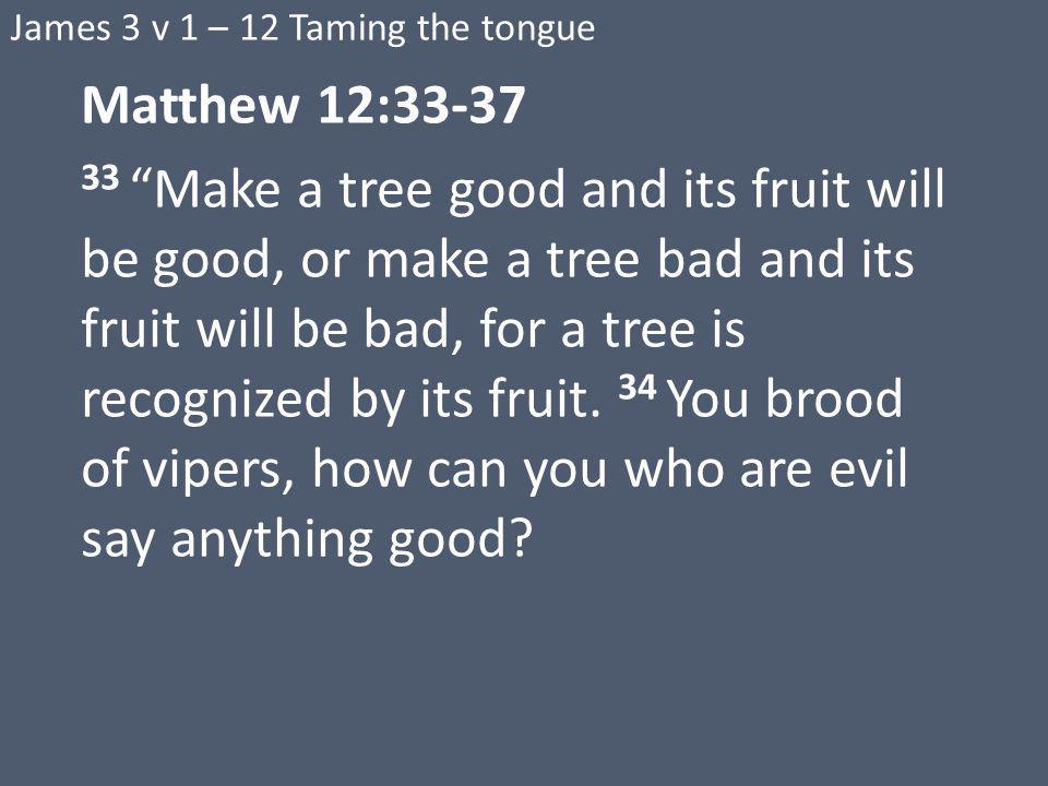 James 3 v 1 – 12 Taming the tongue Matthew 12: Make a tree good and its fruit will be good, or make a tree bad and its fruit will be bad, for a tree is recognized by its fruit.