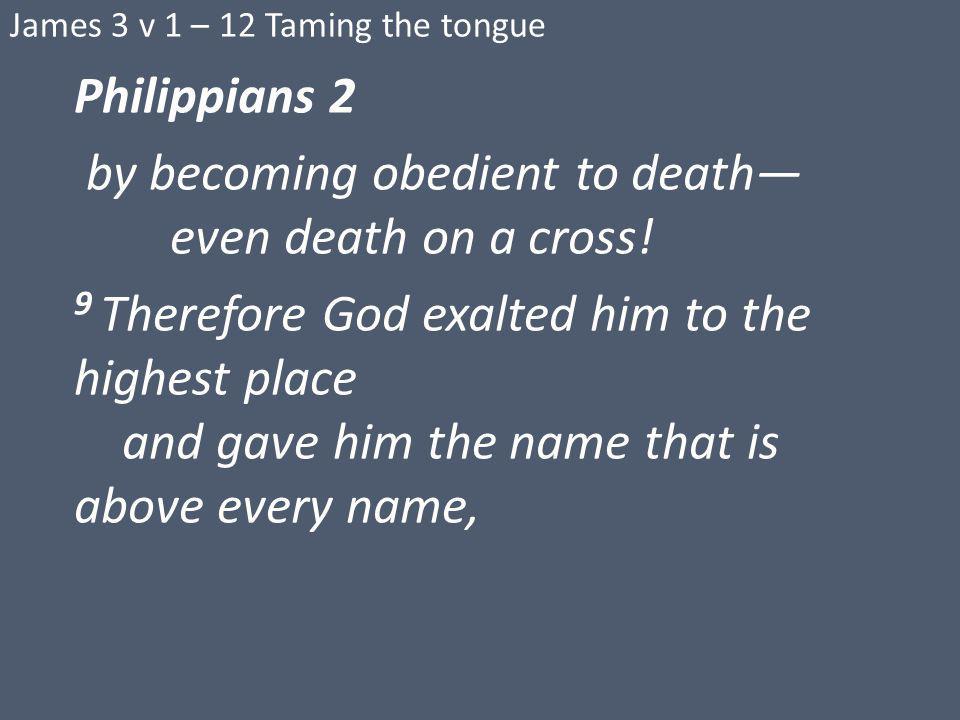 James 3 v 1 – 12 Taming the tongue Philippians 2 by becoming obedient to death— even death on a cross.