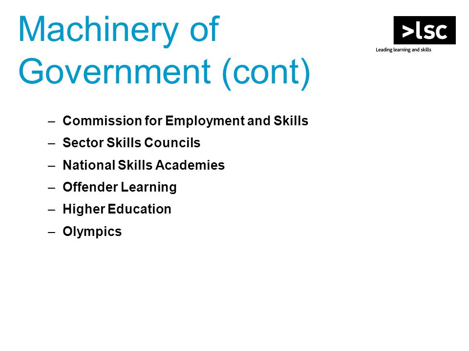 Machinery of Government (cont) –Commission for Employment and Skills –Sector Skills Councils –National Skills Academies –Offender Learning –Higher Education –Olympics