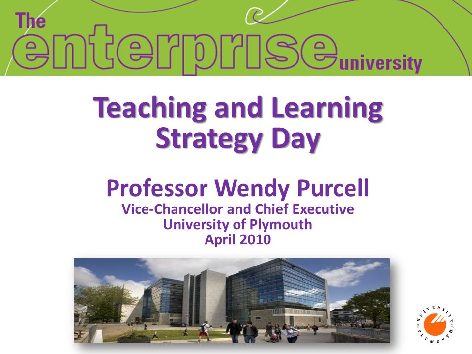 Teaching and Learning Strategy Day Teaching and Learning Strategy Day Professor Wendy Purcell Vice-Chancellor and Chief Executive University of Plymouth April 2010