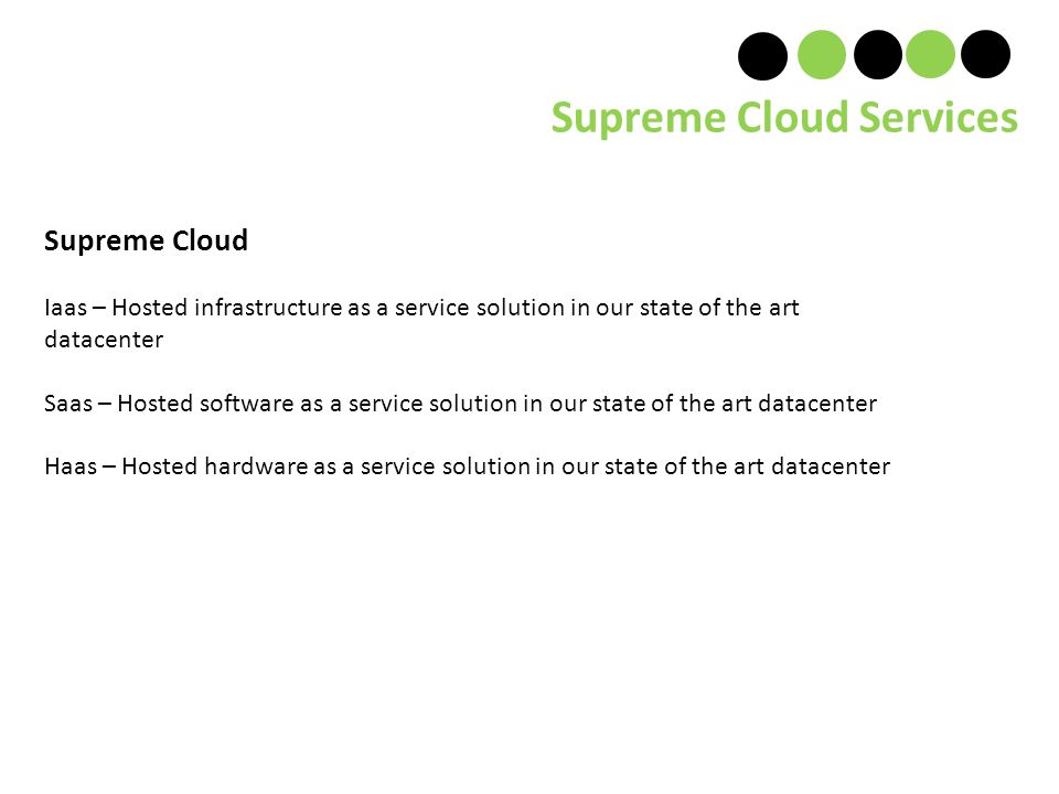 Supreme Cloud Services Supreme Cloud Iaas – Hosted infrastructure as a service solution in our state of the art datacenter Saas – Hosted software as a service solution in our state of the art datacenter Haas – Hosted hardware as a service solution in our state of the art datacenter
