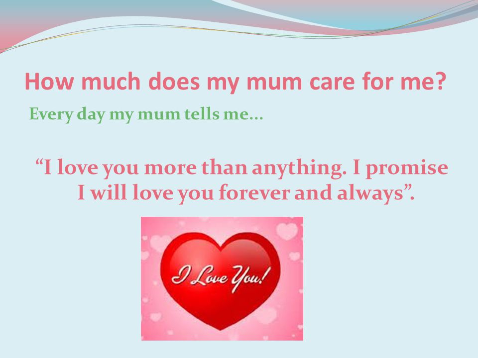 How much does my mum care for me. Every day my mum tells me...