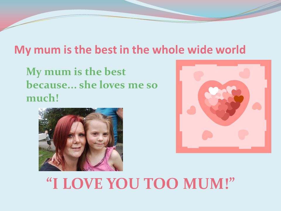 My mum is the best in the whole wide world I LOVE YOU TOO MUM! My mum is the best because...