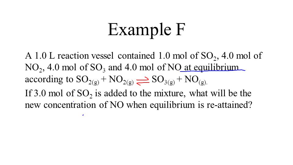 Example F A 1.0 L reaction vessel contained 1.0 mol of SO 2, 4.0 mol of NO 2, 4.0 mol of SO 3 and 4.0 mol of NO at equilibrium according to SO 2(g) + NO 2(g) SO 3(g) + NO (g).