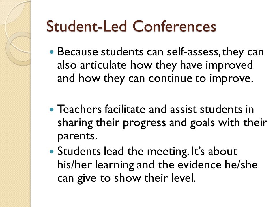 Student-Led Conferences Because students can self-assess, they can also articulate how they have improved and how they can continue to improve.