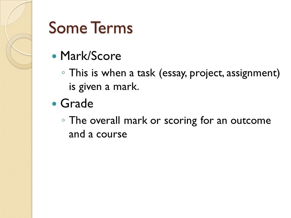 Some Terms Mark/Score ◦ This is when a task (essay, project, assignment) is given a mark.