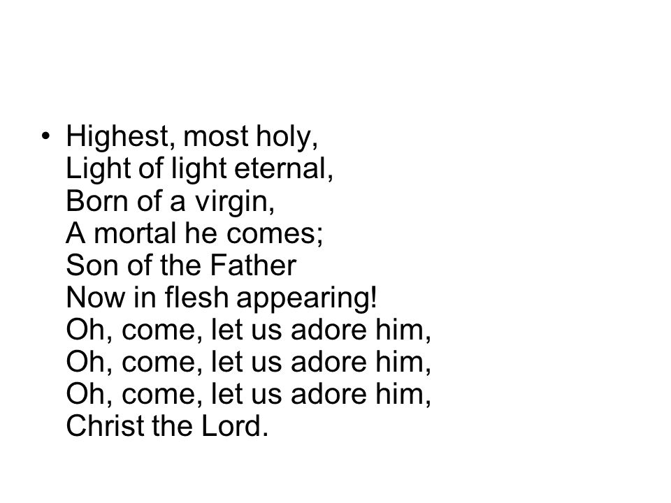 Highest, most holy, Light of light eternal, Born of a virgin, A mortal he comes; Son of the Father Now in flesh appearing.