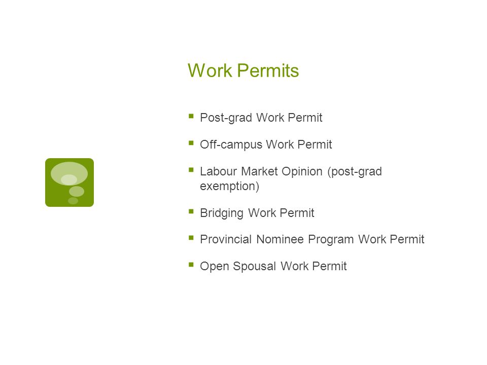 Work Permits  Post-grad Work Permit  Off-campus Work Permit  Labour Market Opinion (post-grad exemption)  Bridging Work Permit  Provincial Nominee Program Work Permit  Open Spousal Work Permit