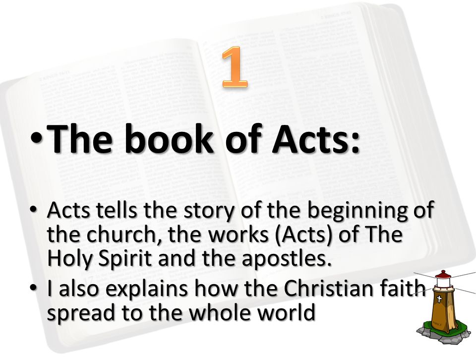 The book of Acts: The book of Acts: Acts tells the story of the beginning of the church, the works (Acts) of The Holy Spirit and the apostles.