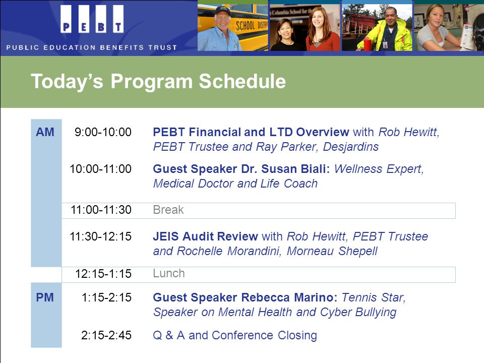 Today’s Program Schedule AM PM 9:00-10:00 10:00-11:00 11:30-12:15 12:15-1:15 1:15-2:15 2:15-2:45 PEBT Financial and LTD Overview with Rob Hewitt, PEBT Trustee and Ray Parker, Desjardins Guest Speaker Dr.
