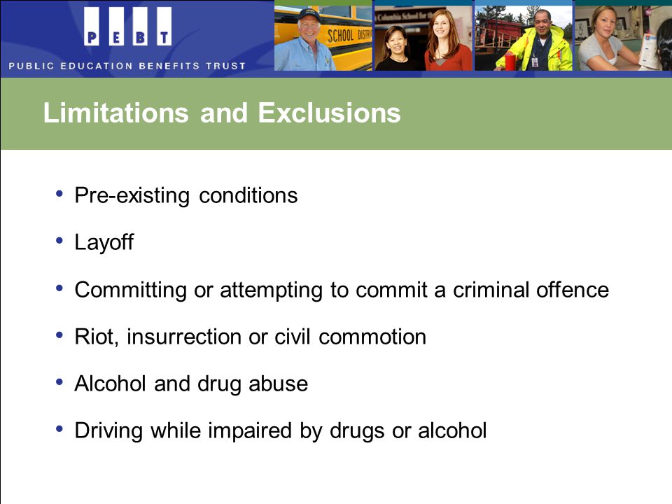 Limitations and Exclusions Pre-existing conditions Layoff Committing or attempting to commit a criminal offence Riot, insurrection or civil commotion Alcohol and drug abuse Driving while impaired by drugs or alcohol