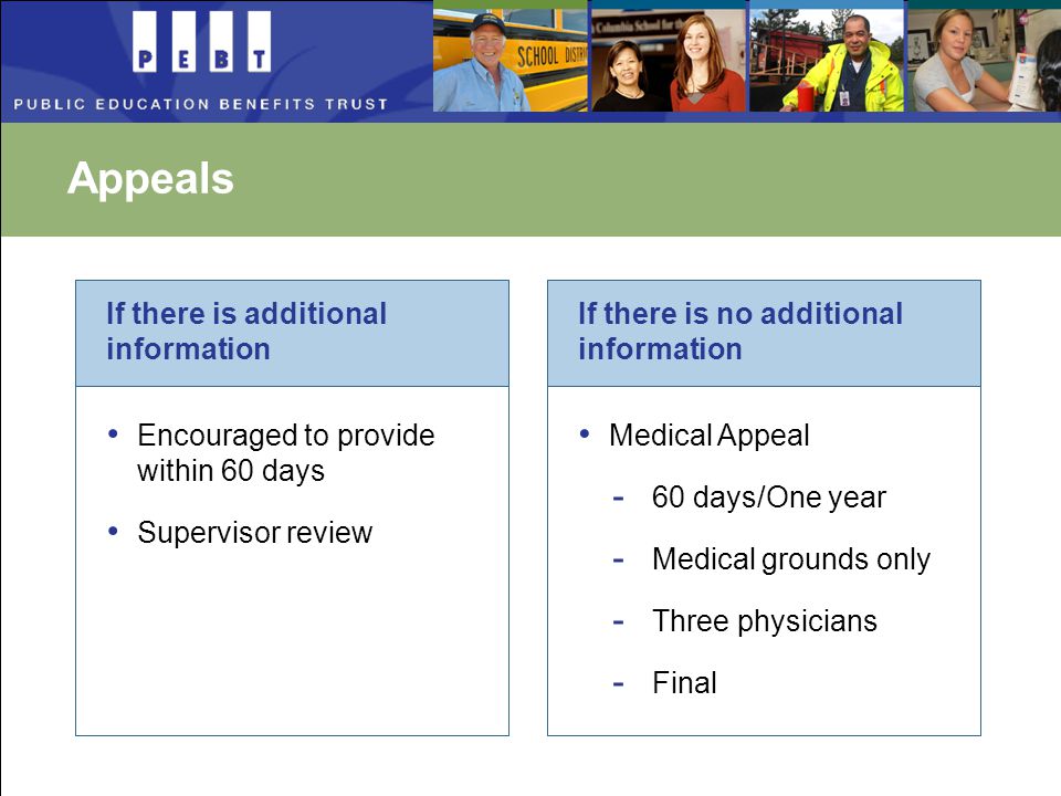 Appeals Encouraged to provide within 60 days Supervisor review If there is additional information Medical Appeal - 60 days/One year - Medical grounds only - Three physicians - Final If there is no additional information