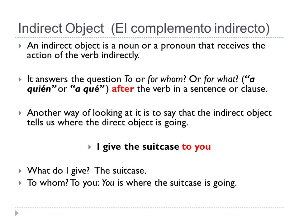 Indirect Object (El complemento indirecto)  An indirect object is a noun or a pronoun that receives the action of the verb indirectly.