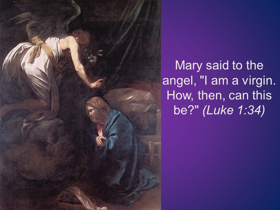 Mary said to the angel, I am a virgin. How, then, can this be (Luke 1:34)