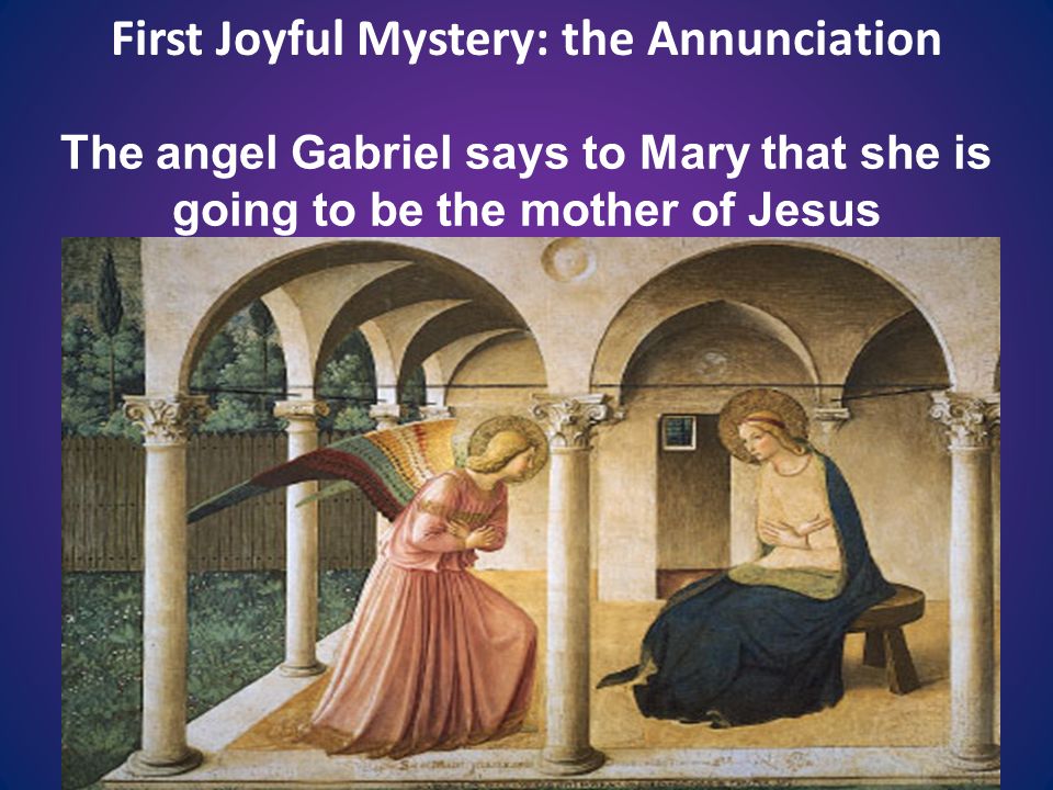 First Joyful Mystery: the Annunciation The angel Gabriel says to Mary that she is going to be the mother of Jesus