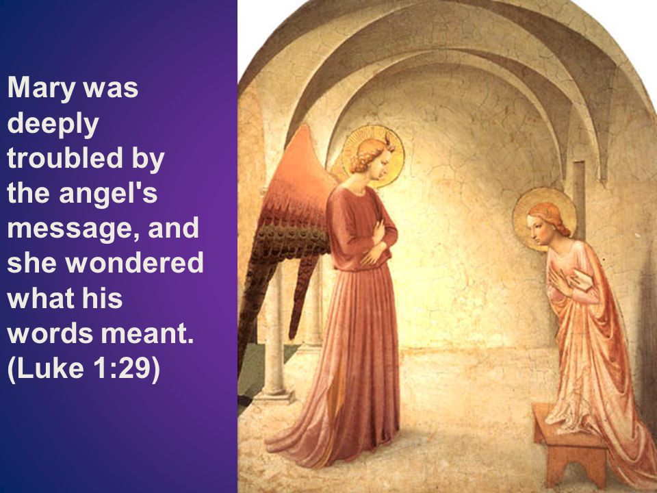 Mary was deeply troubled by the angel s message, and she wondered what his words meant. (Luke 1:29)