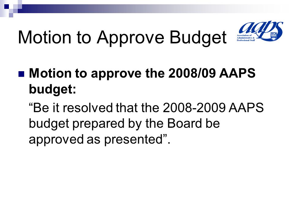 Motion to Approve Budget Motion to approve the 2008/09 AAPS budget: Be it resolved that the AAPS budget prepared by the Board be approved as presented .