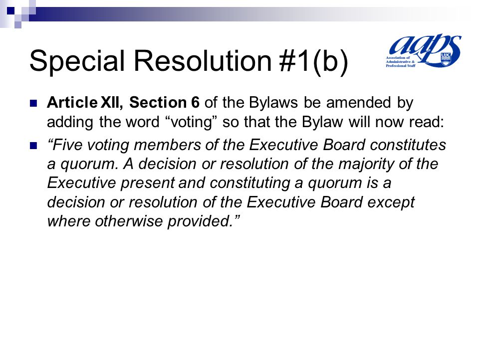 Special Resolution #1(b) Article XII, Section 6 of the Bylaws be amended by adding the word voting so that the Bylaw will now read: Five voting members of the Executive Board constitutes a quorum.
