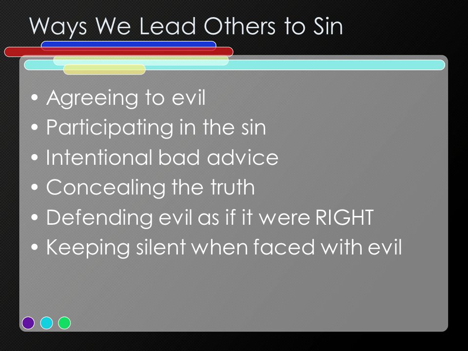 Ways We Lead Others to Sin Agreeing to evil Participating in the sin Intentional bad advice Concealing the truth Defending evil as if it were RIGHT Keeping silent when faced with evil