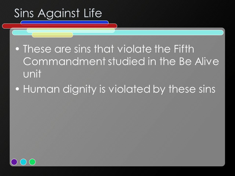 Sins Against Life These are sins that violate the Fifth Commandment studied in the Be Alive unit Human dignity is violated by these sins