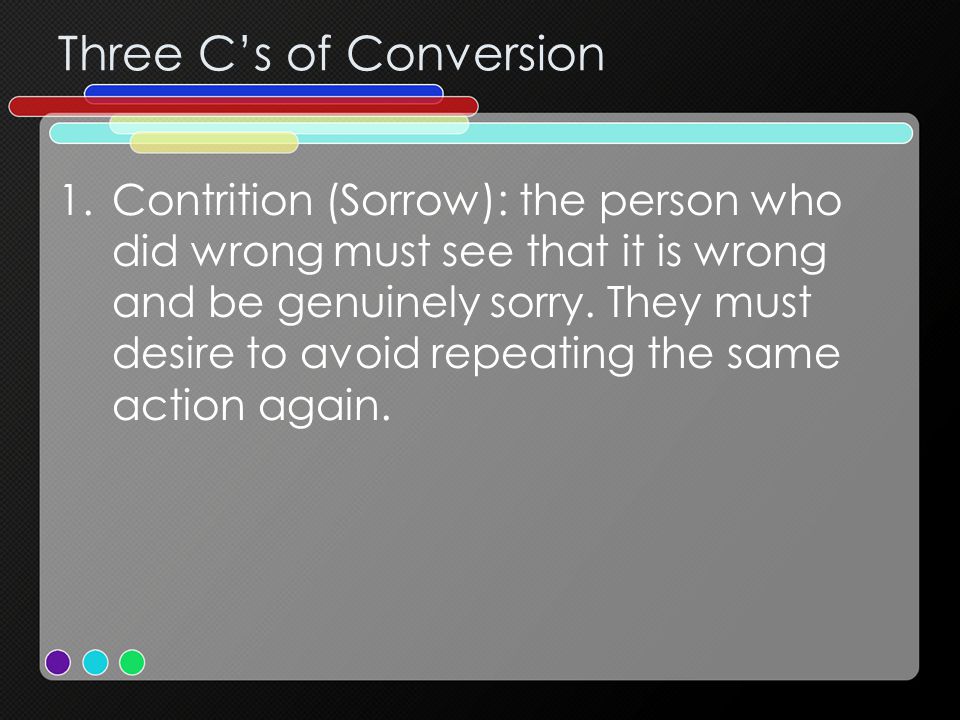 Three C’s of Conversion 1.Contrition (Sorrow): the person who did wrong must see that it is wrong and be genuinely sorry.