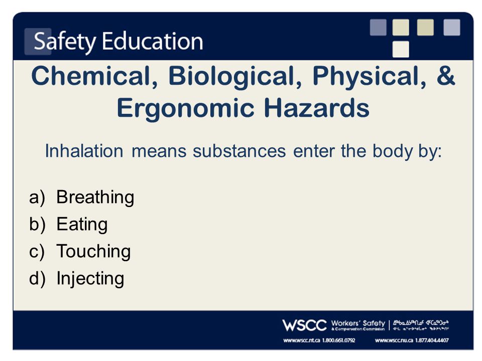 Chemical, Biological, Physical, & Ergonomic Hazards Inhalation means substances enter the body by: a)Breathing b)Eating c)Touching d)Injecting
