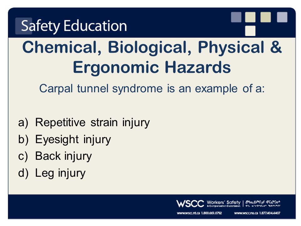 Chemical, Biological, Physical & Ergonomic Hazards Carpal tunnel syndrome is an example of a: a)Repetitive strain injury b)Eyesight injury c)Back injury d)Leg injury