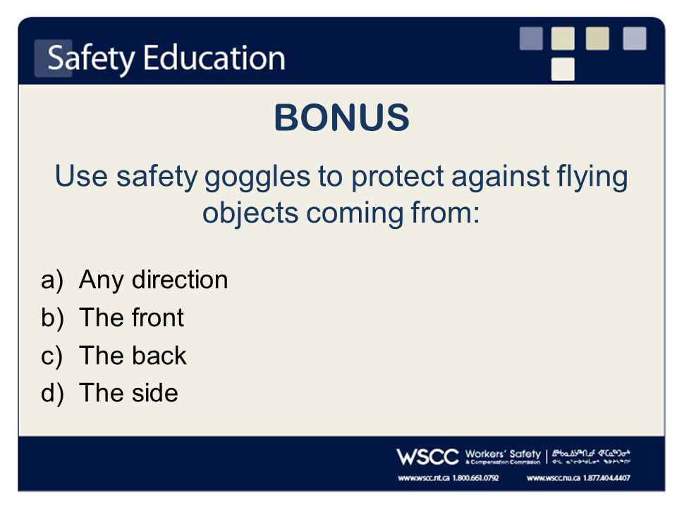 BONUS Use safety goggles to protect against flying objects coming from: a)Any direction b)The front c)The back d)The side