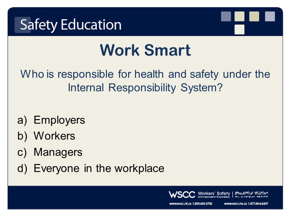 Work Smart Who is responsible for health and safety under the Internal Responsibility System.