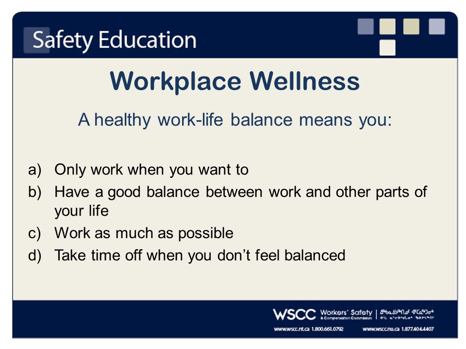 Workplace Wellness A healthy work-life balance means you: a)Only work when you want to b)Have a good balance between work and other parts of your life c)Work as much as possible d)Take time off when you don’t feel balanced