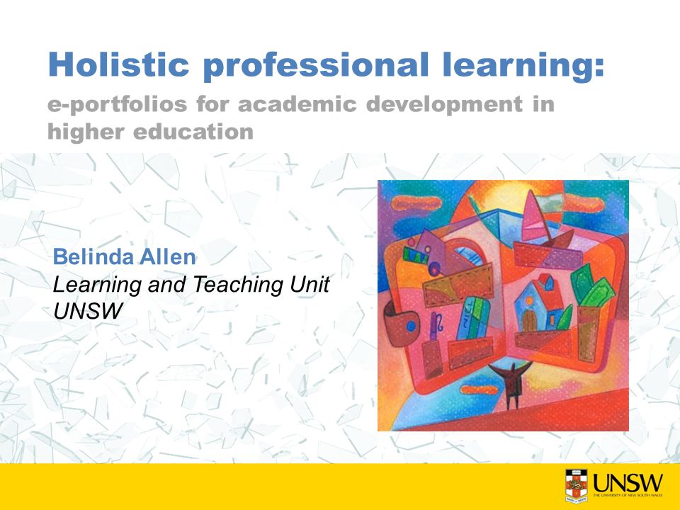 Holistic professional learning: e-portfolios for academic development in higher education Belinda Allen Learning and Teaching Unit UNSW
