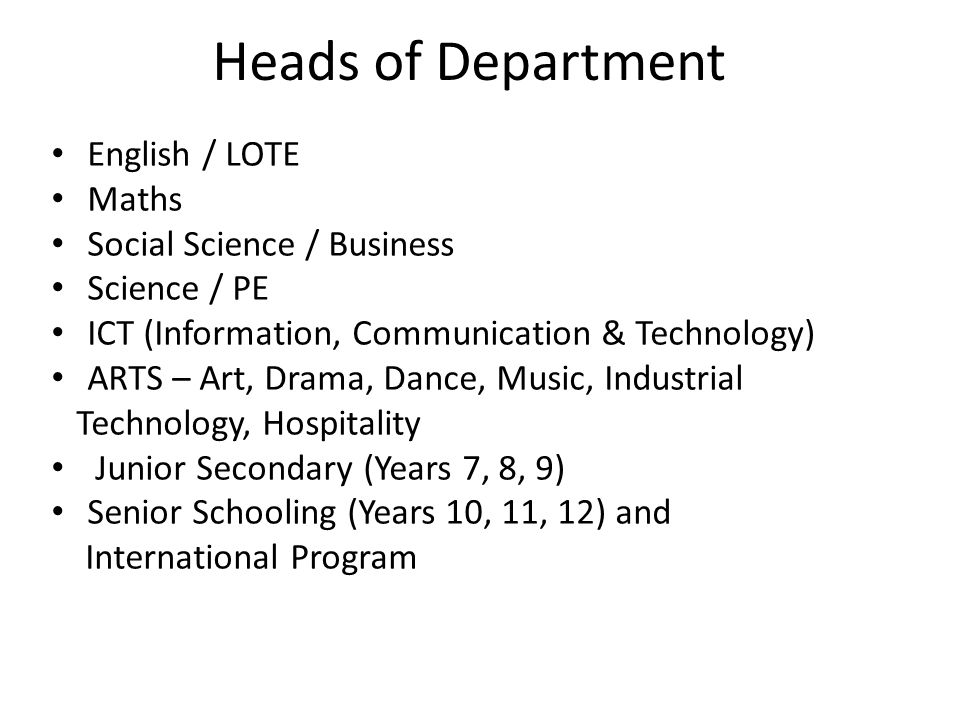 Heads of Department English / LOTE Maths Social Science / Business Science / PE ICT (Information, Communication & Technology) ARTS – Art, Drama, Dance, Music, Industrial Technology, Hospitality Junior Secondary (Years 7, 8, 9) Senior Schooling (Years 10, 11, 12) and International Program