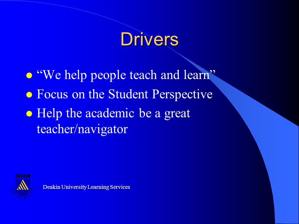 Deakin University Learning Services Drivers l We help people teach and learn l Focus on the Student Perspective l Help the academic be a great teacher/navigator