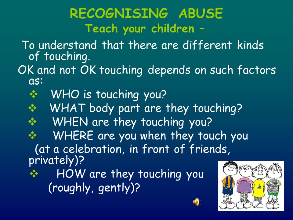 RECOGNISING ABUSE Teach your children – To understand that there are different kinds of touching.