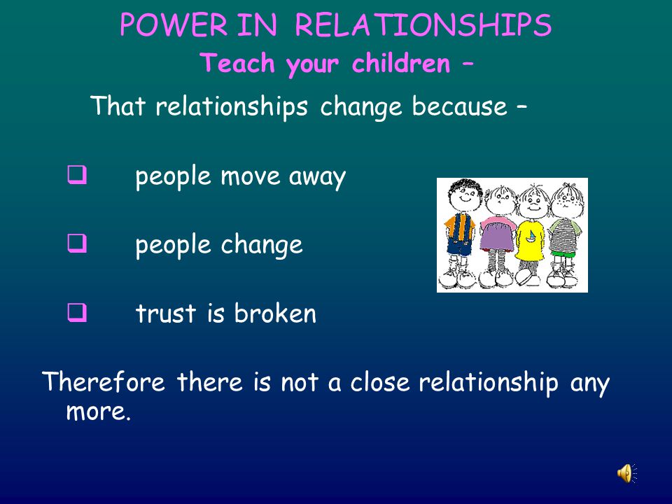 POWER IN RELATIONSHIPS Teach your children – That relationships change because –  people move away  people change  trust is broken Therefore there is not a close relationship any more.