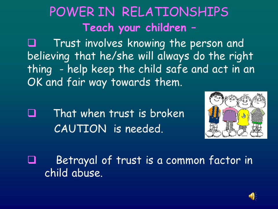 POWER IN RELATIONSHIPS Teach your children –  Trust involves knowing the person and believing that he/she will always do the right thing - help keep the child safe and act in an OK and fair way towards them.