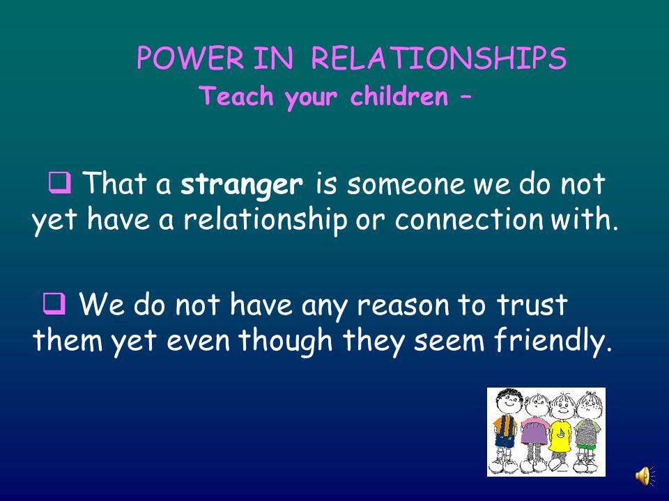 POWER IN RELATIONSHIPS Teach your children –  That a stranger is someone we do not yet have a relationship or connection with.