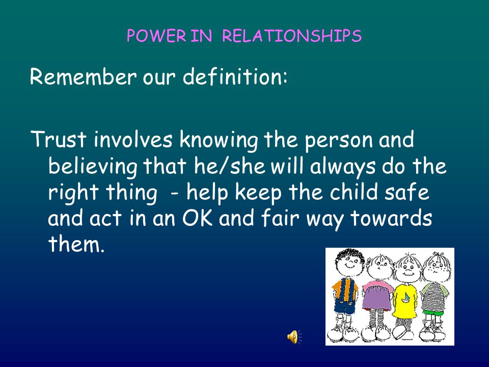 POWER IN RELATIONSHIPS Remember our definition: Trust involves knowing the person and believing that he/she will always do the right thing - help keep the child safe and act in an OK and fair way towards them.