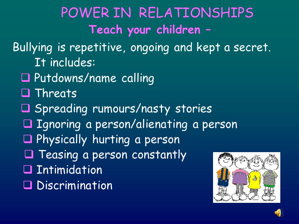 POWER IN RELATIONSHIPS Teach your children – Bullying is repetitive, ongoing and kept a secret.