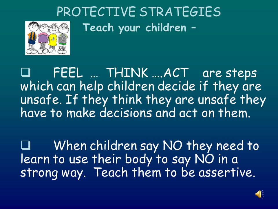 PROTECTIVE STRATEGIES Teach your children –  FEEL … THINK ….ACT are steps which can help children decide if they are unsafe.