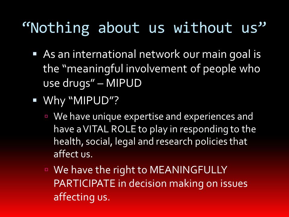 Nothing about us without us  As an international network our main goal is the meaningful involvement of people who use drugs – MIPUD  Why MIPUD .