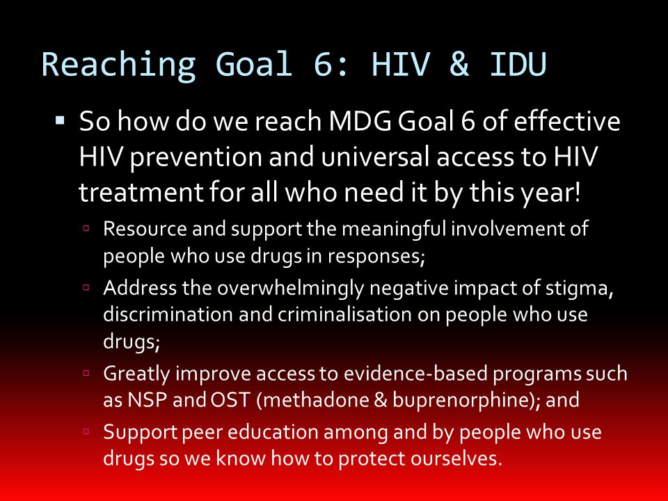 Reaching Goal 6: HIV & IDU  So how do we reach MDG Goal 6 of effective HIV prevention and universal access to HIV treatment for all who need it by this year.