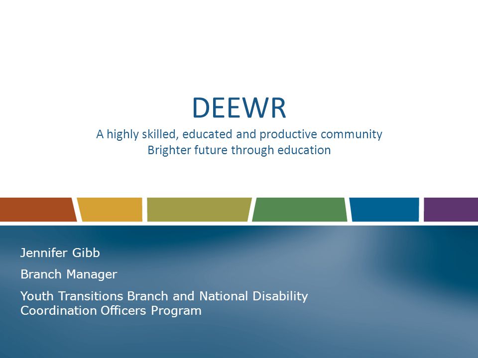 DEEWR A highly skilled, educated and productive community Brighter future through education Jennifer Gibb Branch Manager Youth Transitions Branch and National Disability Coordination Officers Program