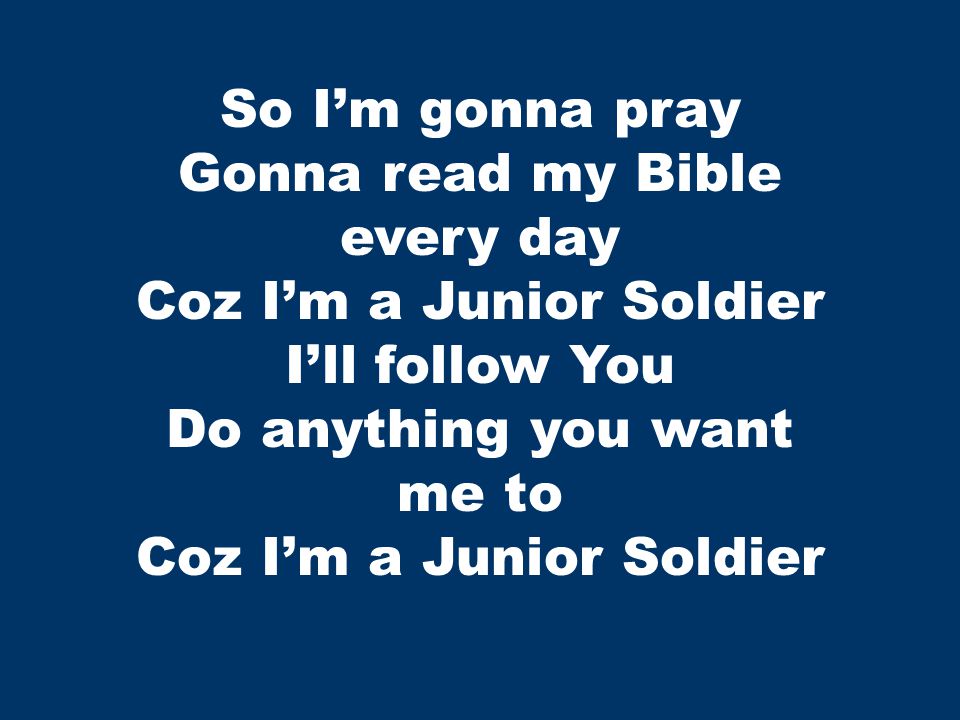 So I’m gonna pray Gonna read my Bible every day Coz I’m a Junior Soldier I’ll follow You Do anything you want me to Coz I’m a Junior Soldier