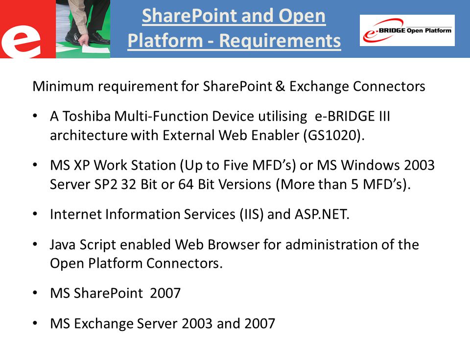 SharePoint and Open Platform - Requirements Minimum requirement for SharePoint & Exchange Connectors A Toshiba Multi-Function Device utilising e-BRIDGE III architecture with External Web Enabler (GS1020).