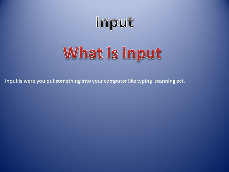 Input is were you put something into your computer like typing,scanning ect.